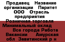 Продавец › Название организации ­ Паритет, ООО › Отрасль предприятия ­ Розничная торговля › Минимальный оклад ­ 21 500 - Все города Работа » Вакансии   . Амурская обл.,Завитинский р-н